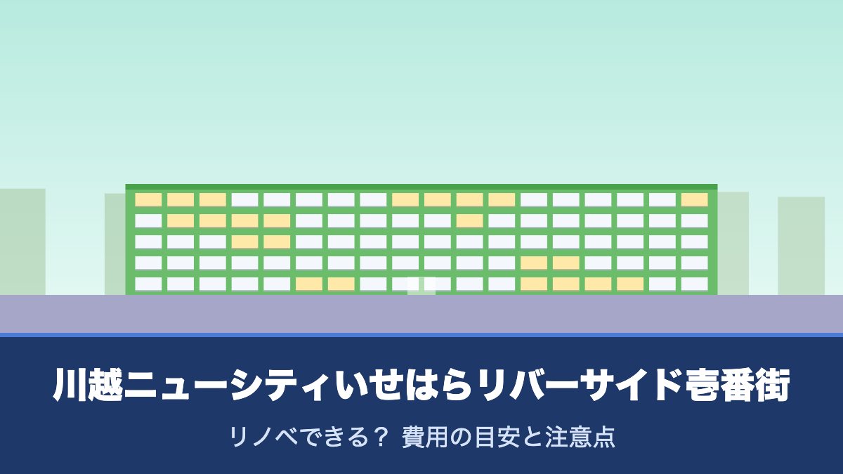川越ニューシティいせはらリバーサイド壱番街はリノベできる？ 費用の目安と注意点
