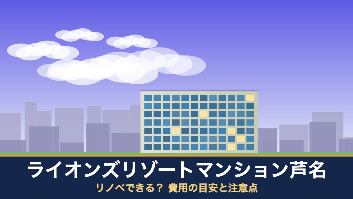 ライオンズリゾートマンション芦名はリノベできる? 費用の目安と注意点