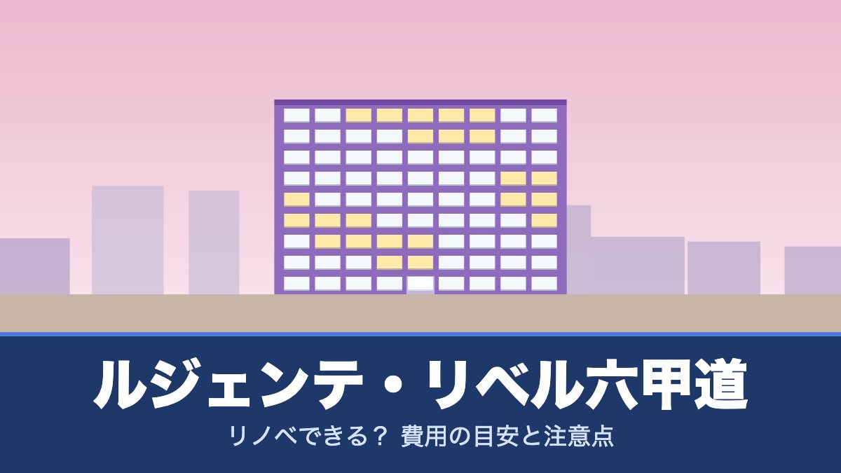 ルジェンテ・リベル六甲道はリノベできる？ 費用の目安と注意点