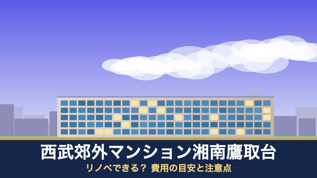 西武郊外マンション湘南鷹取台はリノベできる？ 費用の目安と注意点